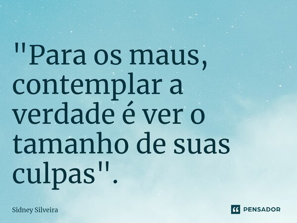 ⁠"Para os maus, contemplar a verdade é ver o tamanho de suas culpas".... Frase de Sidney Silveira.