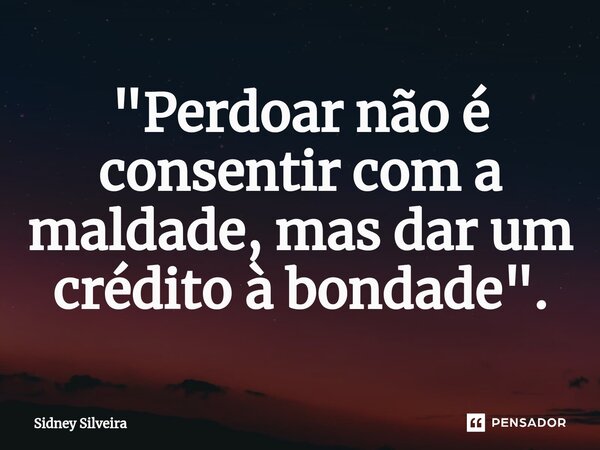 ⁠"Perdoar não é consentir com a maldade, mas dar um crédito à bondade".... Frase de Sidney Silveira.