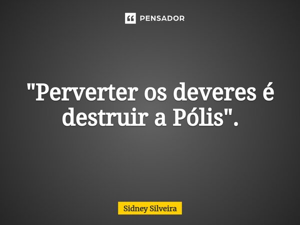 ⁠"Perverter os deveres é destruir a Pólis".... Frase de Sidney Silveira.