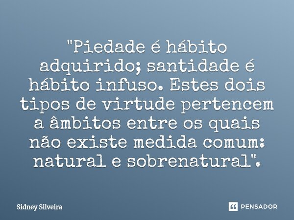 ⁠"Piedade é hábito adquirido; santidade é hábito infuso. Estes dois tipos de virtude pertencem a âmbitos entre os quais não existe medida comum: natural e ... Frase de Sidney Silveira.