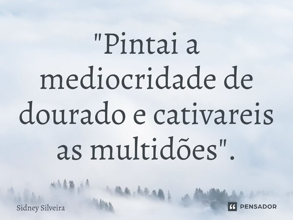 ⁠"Pintai a mediocridade de dourado e cativareis as multidões".... Frase de Sidney Silveira.