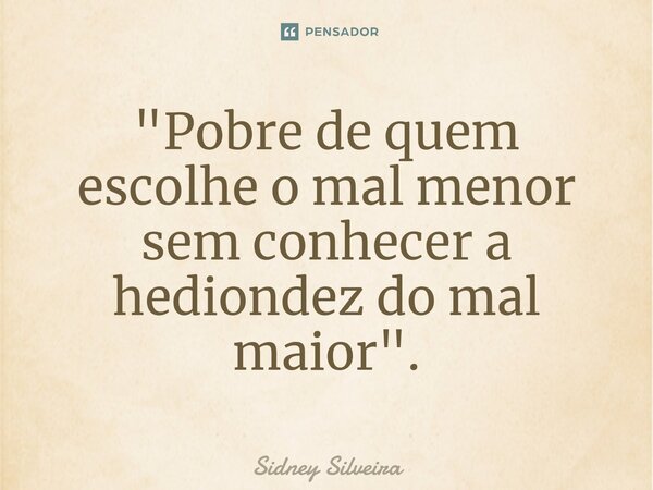 ⁠"Pobre de quem escolhe o mal menor sem conhecer a hediondez do mal maior".... Frase de Sidney Silveira.