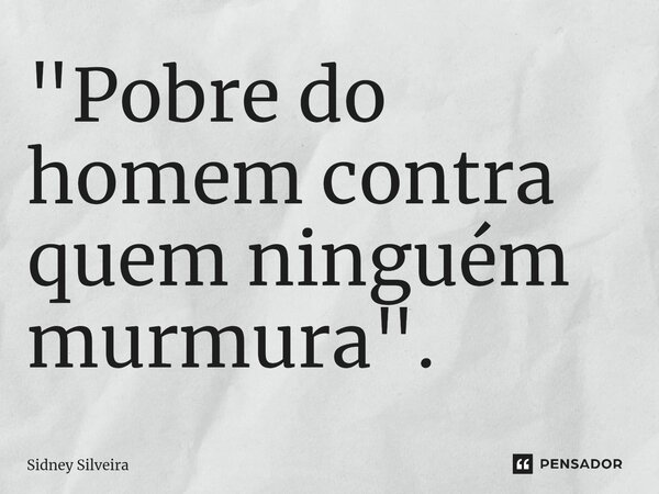 ⁠"Pobre do homem contra quem ninguém murmura".... Frase de Sidney Silveira.
