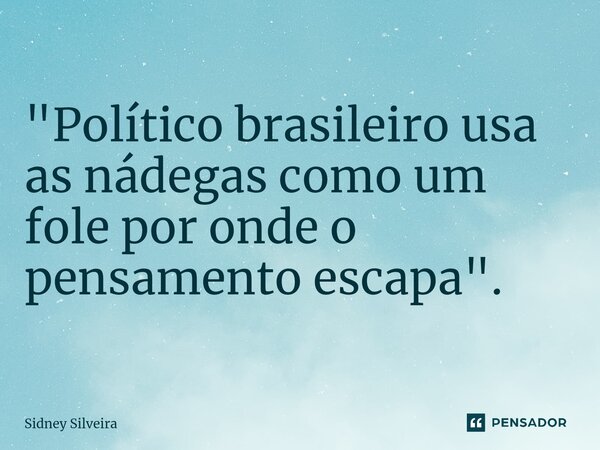 ⁠"Político brasileiro usa as nádegas como um fole por onde o pensamento escapa".... Frase de Sidney Silveira.