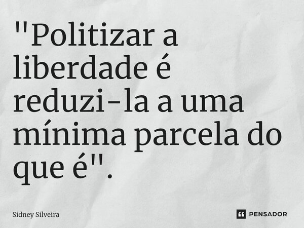 ⁠"Politizar a liberdade é reduzi-la a uma mínima parcela do que é".... Frase de Sidney Silveira.