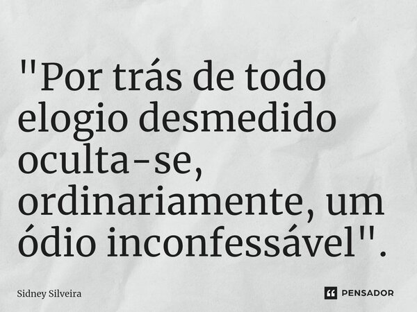 ⁠"Por trás de todo elogio desmedido oculta-se, ordinariamente, um ódio inconfessável".... Frase de Sidney Silveira.