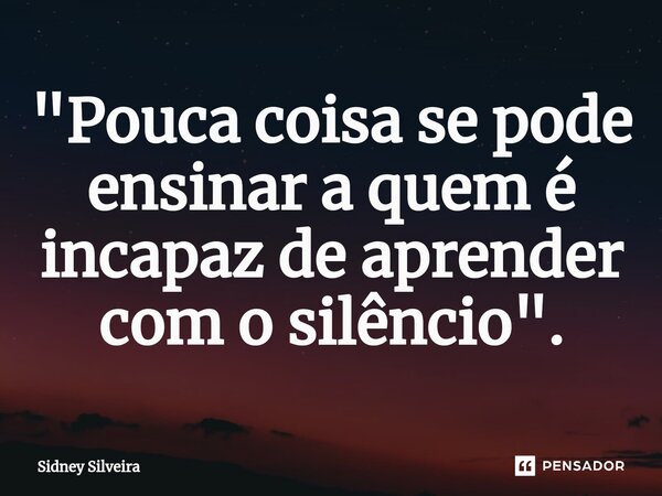 ⁠"Pouca coisa se pode ensinar a quem é incapaz de aprender com o silêncio".... Frase de Sidney Silveira.