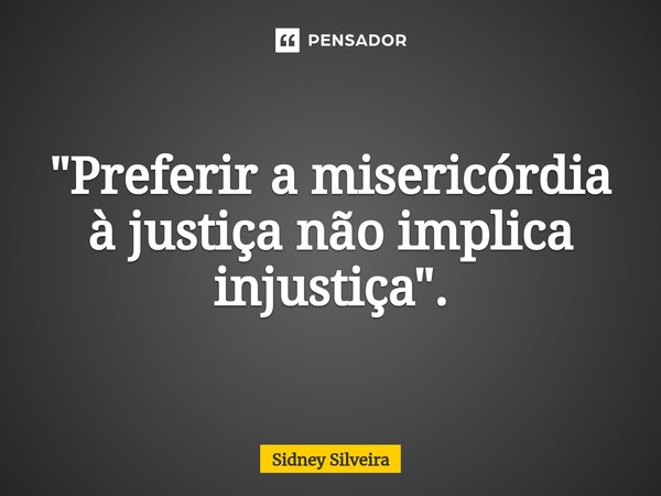 ⁠"Preferir a misericórdia à justiça não implica injustiça".... Frase de Sidney Silveira.