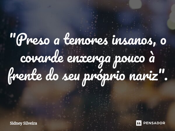 ⁠"Preso a temores insanos, o covarde enxerga pouco à frente do seu próprio nariz".... Frase de Sidney Silveira.