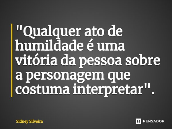 ⁠"Qualquer ato de humildade é uma vitória da pessoa sobre a personagem que costuma interpretar".... Frase de Sidney Silveira.