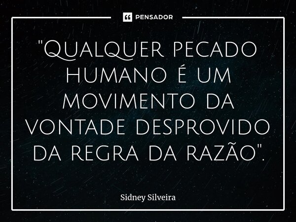 ⁠"Qualquer pecado humano é um movimento da vontade desprovido da regra da razão".... Frase de Sidney Silveira.