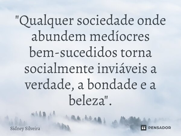 ⁠"Qualquer sociedade onde abundem medíocres bem-sucedidos torna socialmente inviáveis a verdade, a bondade e a beleza".... Frase de Sidney Silveira.