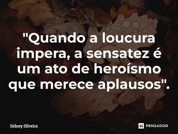 ⁠"Quando a loucura impera, a sensatez é um ato de heroísmo que merece aplausos".... Frase de Sidney Silveira.