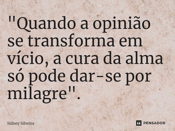 ⁠"Quando a opinião se transforma em vício, a cura da alma só pode dar-se por milagre".... Frase de Sidney Silveira.