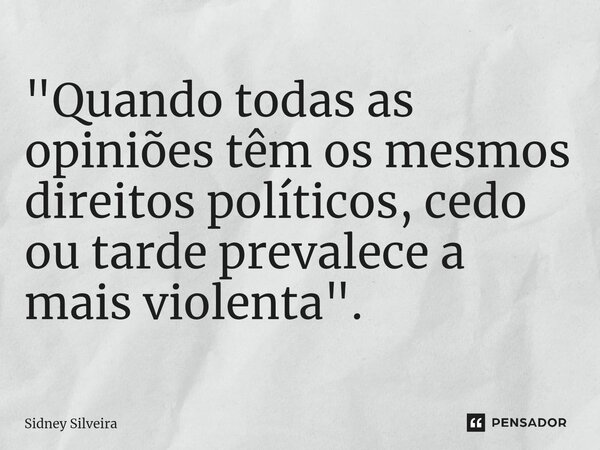 ⁠"Quando todas as opiniões têm os mesmos direitos políticos, cedo ou tarde prevalece a mais violenta".... Frase de Sidney Silveira.