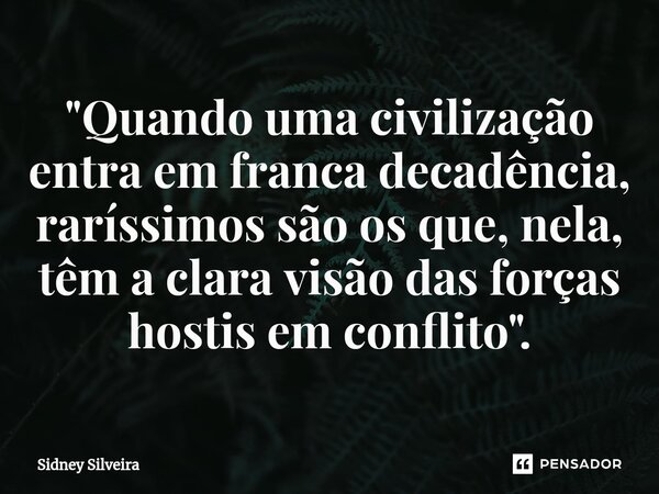 ⁠"Quando uma civilização entra em franca decadência, raríssimos são os que, nela, têm a clara visão das forças hostis em conflito".... Frase de Sidney Silveira.