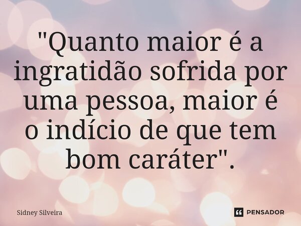 ⁠"Quanto maior é a ingratidão sofrida por uma pessoa, maior é o indício de que tem bom caráter".... Frase de Sidney Silveira.