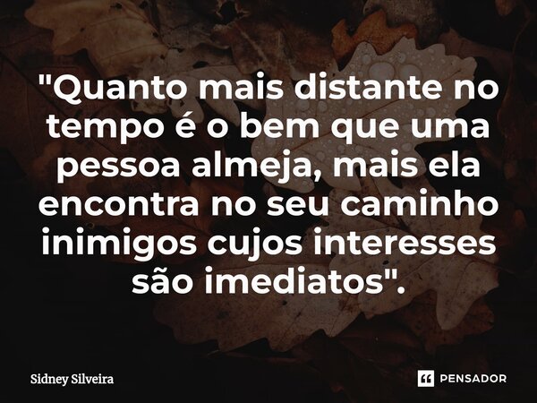 "⁠Quanto mais distante no tempo é o bem que uma pessoa almeja, mais ela encontra no seu caminho inimigos cujos interesses são imediatos".... Frase de Sidney Silveira.