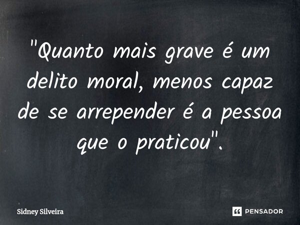 ⁠"Quanto mais grave é um delito moral, menos capaz de se arrepender é a pessoa que o praticou".... Frase de Sidney Silveira.