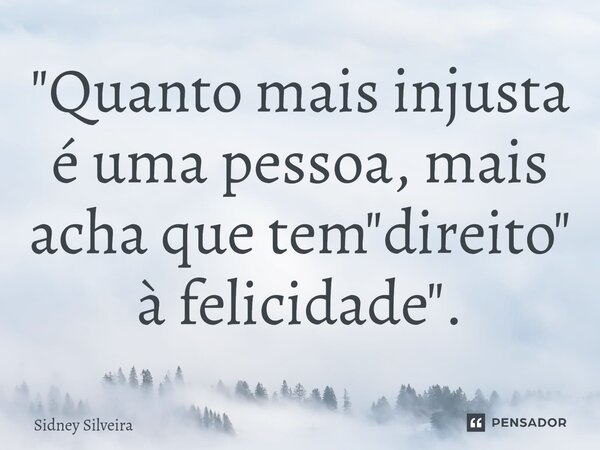 ⁠"Quanto mais injusta é uma pessoa, mais acha que tem "direito" à felicidade".... Frase de Sidney Silveira.