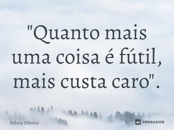 ⁠"Quanto mais uma coisa é fútil, mais custa caro".... Frase de Sidney Silveira.