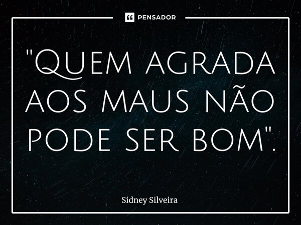 ⁠"Quem agrada aos maus não pode ser bom".... Frase de Sidney Silveira.