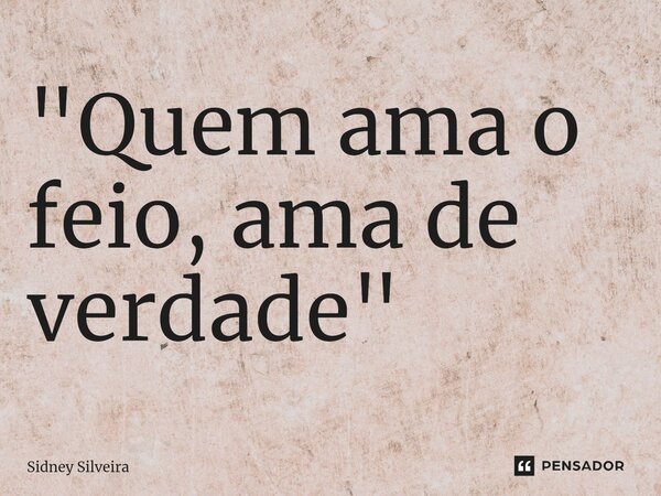 ⁠"Quem ama o feio, ama de verdade"... Frase de Sidney Silveira.