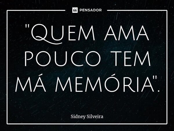 ⁠"Quem ama pouco tem má memória".... Frase de Sidney Silveira.