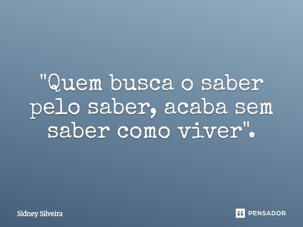 ⁠"Quem busca o saber pelo saber, acaba sem saber como viver".... Frase de Sidney Silveira.