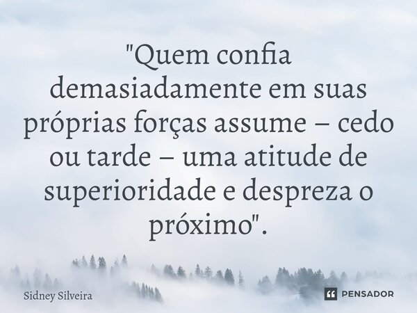 ⁠"Quem confia demasiadamente em suas próprias forças assume – cedo ou tarde – uma atitude de superioridade e despreza o próximo".... Frase de Sidney Silveira.