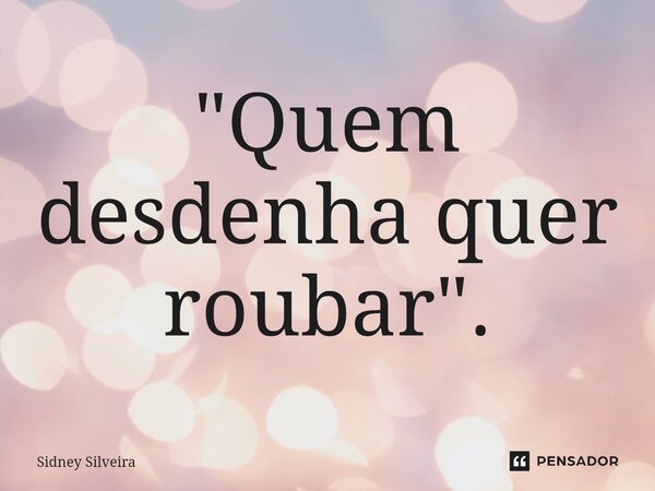 ⁠"Quem desdenha quer roubar".... Frase de Sidney Silveira.