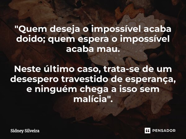 ⁠"Quem deseja o impossível acaba doido; quem espera o impossível acaba mau. Neste último caso, trata-se de um desespero travestido de esperança, e ninguém ... Frase de Sidney Silveira.