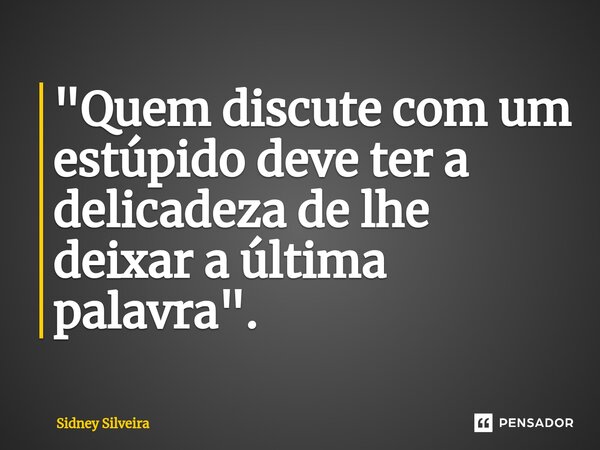 ⁠"Quem discute com um estúpido deve ter a delicadeza de lhe deixar a última palavra".... Frase de Sidney Silveira.