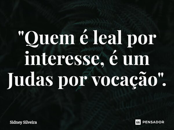 ⁠"Quem é leal por interesse, é um Judas por vocação".... Frase de Sidney Silveira.