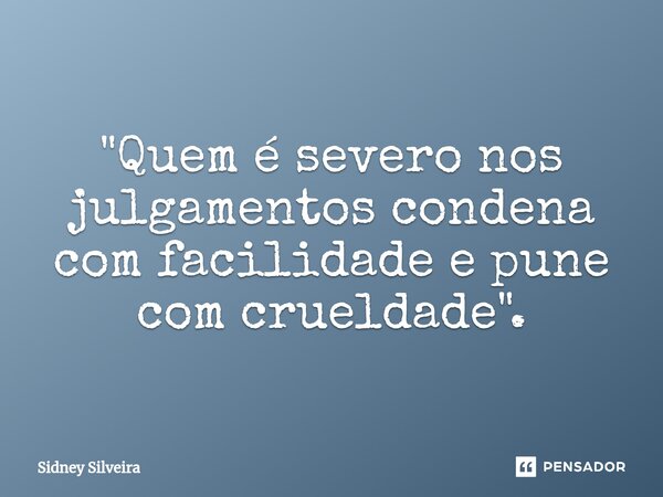 ⁠"Quem é severo nos julgamentos condena com facilidade e pune com crueldade".... Frase de Sidney Silveira.