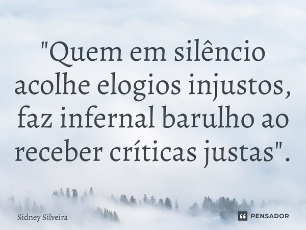 ⁠"Quem em silêncio acolhe elogios injustos, faz infernal barulho ao receber críticas justas".... Frase de Sidney Silveira.