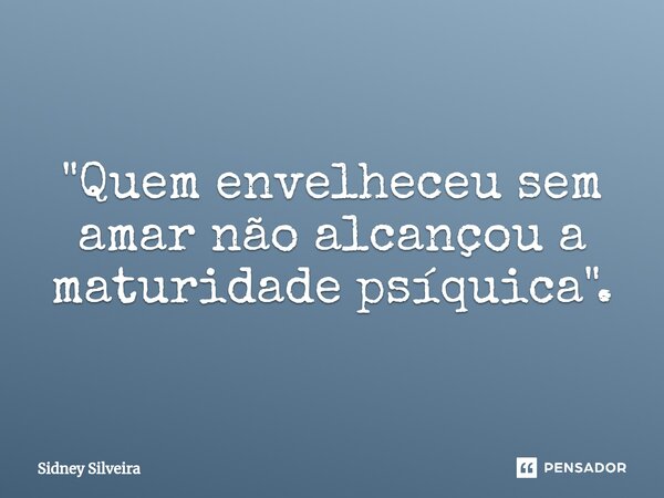 ⁠"Quem envelheceu sem amar não alcançou a maturidade psíquica".... Frase de Sidney Silveira.