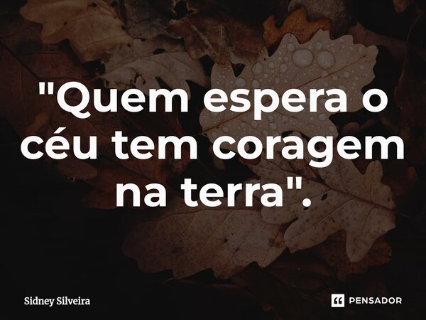 ⁠"Quem espera o céu tem coragem na terra".... Frase de Sidney Silveira.