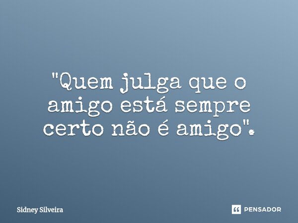 ⁠"Quem julga que o amigo está sempre certo não é amigo".... Frase de Sidney Silveira.