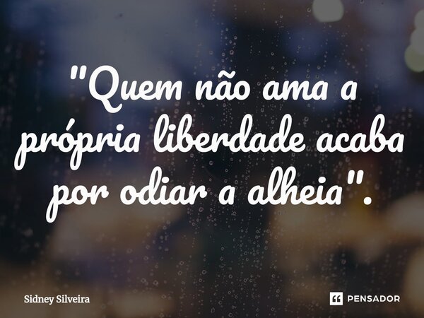 ⁠"Quem não ama a própria liberdade acaba por odiar a alheia".... Frase de Sidney Silveira.