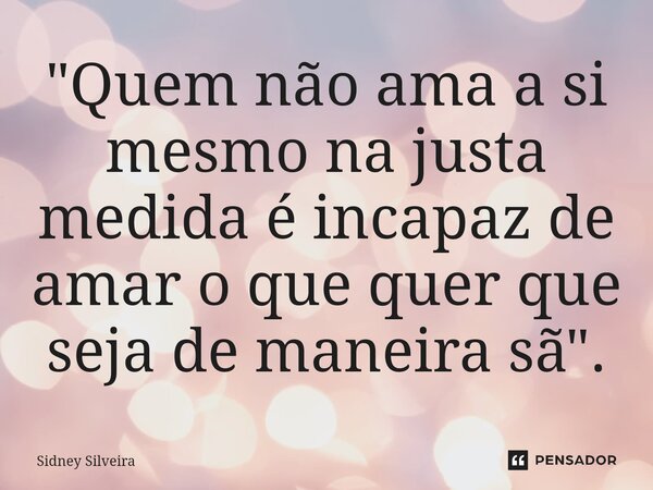 ⁠"Quem não ama a si mesmo na justa medida é incapaz de amar o que quer que seja de maneira sã".... Frase de Sidney Silveira.