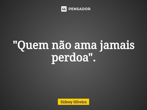 ⁠"Quem não ama jamais perdoa".... Frase de Sidney Silveira.