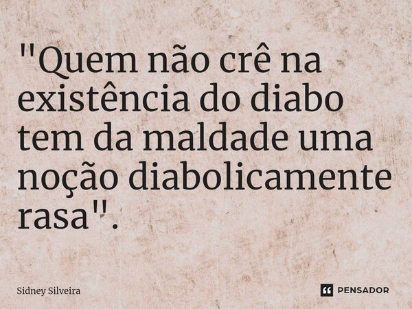 "⁠Quem não crê na existência do diabo tem da maldade uma noção diabolicamente rasa".... Frase de Sidney Silveira.
