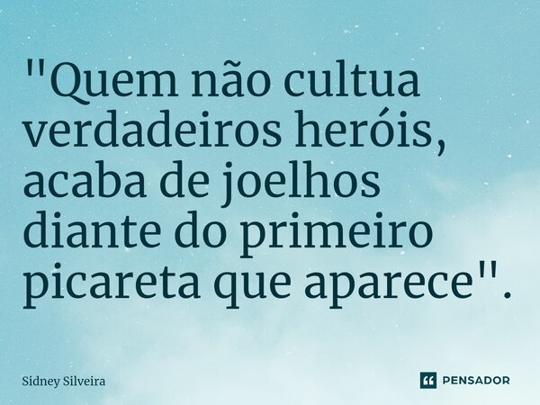 ⁠"Quem não cultua verdadeiros heróis, acaba de joelhos diante do primeiro picareta que aparece".... Frase de Sidney Silveira.