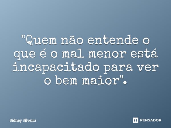 ⁠"Quem não entende o que é o mal menor está incapacitado para ver o bem maior".... Frase de Sidney Silveira.