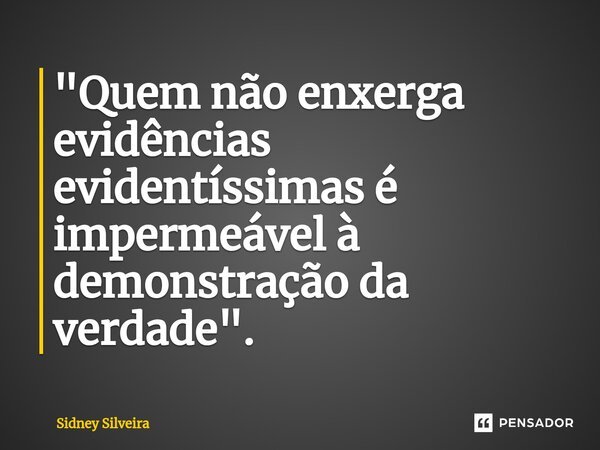 ⁠"Quem não enxerga evidências evidentíssimas é impermeável à demonstração da verdade".... Frase de Sidney Silveira.