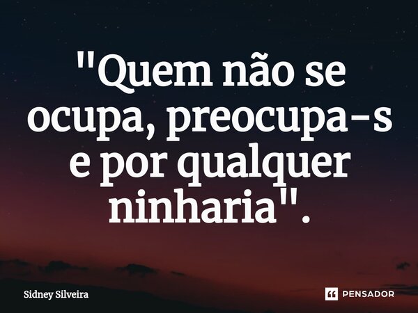 ⁠"Quem não se ocupa,preocupa-se por qualquer ninharia".... Frase de Sidney Silveira.