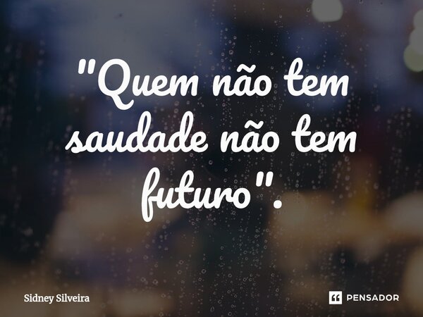 ⁠"Quem não tem saudade não tem futuro".... Frase de Sidney Silveira.