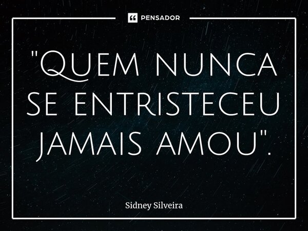 "⁠Quem nunca se entristeceu jamais amou".... Frase de Sidney Silveira.