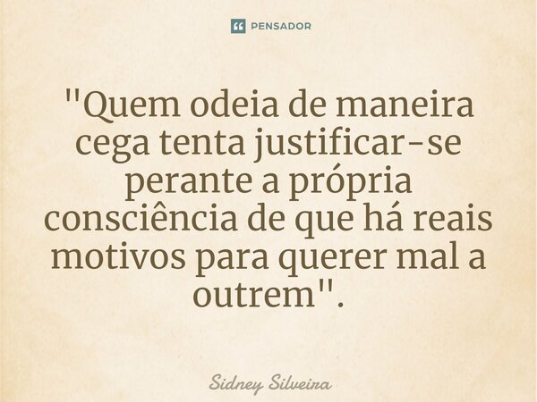 ⁠⁠"Quem odeia de maneira cega tenta justificar-se perante a própria consciência de que há reais motivos para querer mal a outrem".... Frase de Sidney Silveira.
